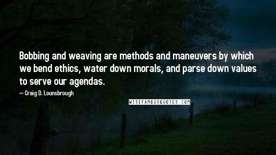 Craig D. Lounsbrough Quotes: Bobbing and weaving are methods and maneuvers by which we bend ethics, water down morals, and parse down values to serve our agendas.