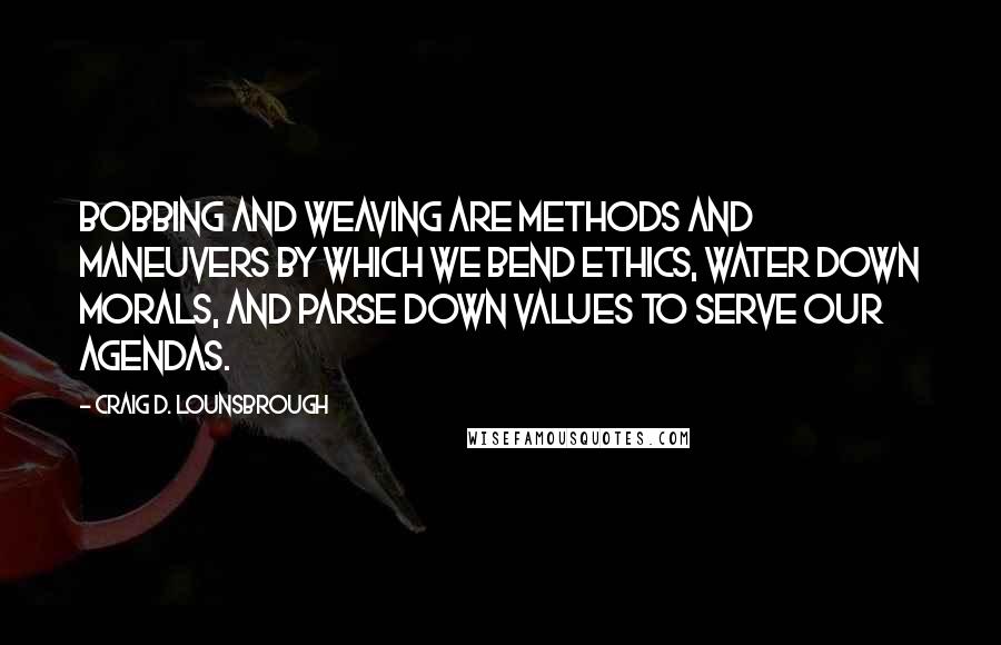 Craig D. Lounsbrough Quotes: Bobbing and weaving are methods and maneuvers by which we bend ethics, water down morals, and parse down values to serve our agendas.