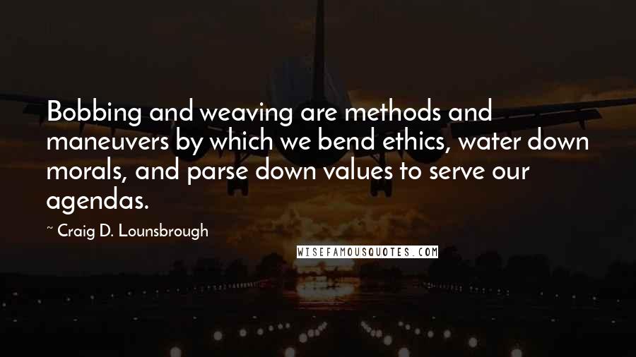 Craig D. Lounsbrough Quotes: Bobbing and weaving are methods and maneuvers by which we bend ethics, water down morals, and parse down values to serve our agendas.