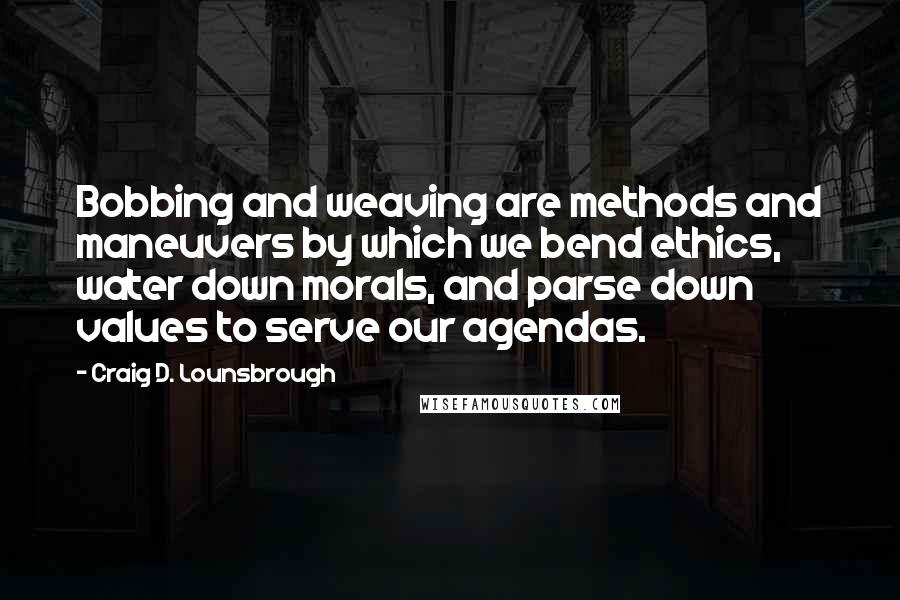 Craig D. Lounsbrough Quotes: Bobbing and weaving are methods and maneuvers by which we bend ethics, water down morals, and parse down values to serve our agendas.