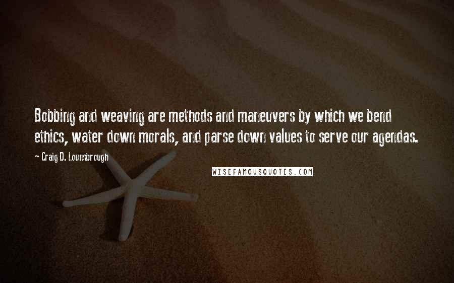 Craig D. Lounsbrough Quotes: Bobbing and weaving are methods and maneuvers by which we bend ethics, water down morals, and parse down values to serve our agendas.