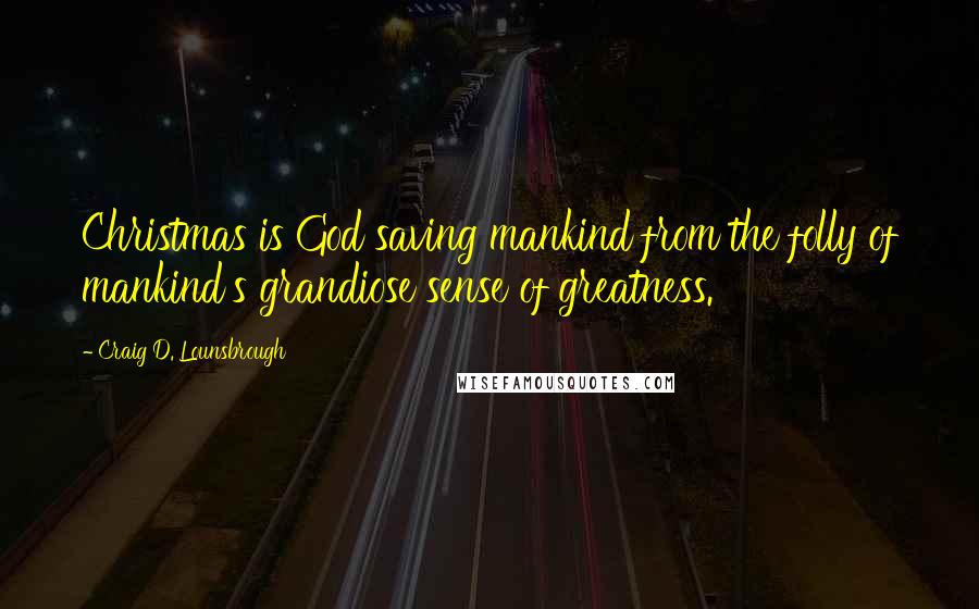 Craig D. Lounsbrough Quotes: Christmas is God saving mankind from the folly of mankind's grandiose sense of greatness.