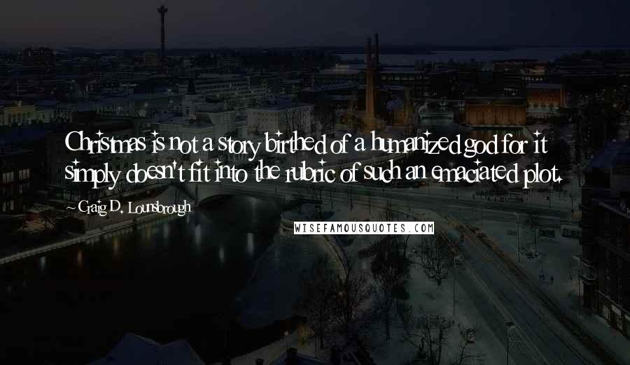 Craig D. Lounsbrough Quotes: Christmas is not a story birthed of a humanized god for it simply doesn't fit into the rubric of such an emaciated plot.