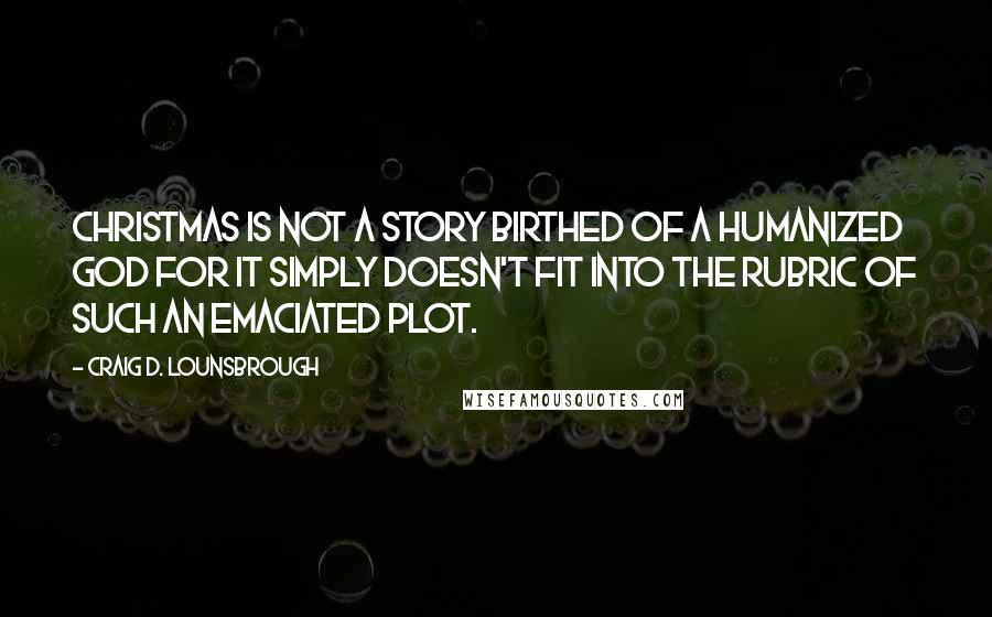 Craig D. Lounsbrough Quotes: Christmas is not a story birthed of a humanized god for it simply doesn't fit into the rubric of such an emaciated plot.