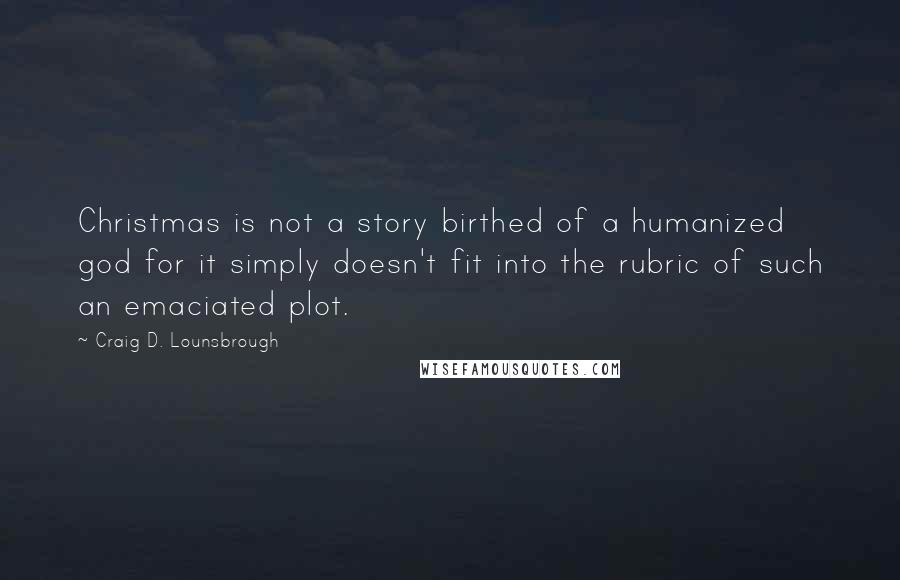 Craig D. Lounsbrough Quotes: Christmas is not a story birthed of a humanized god for it simply doesn't fit into the rubric of such an emaciated plot.