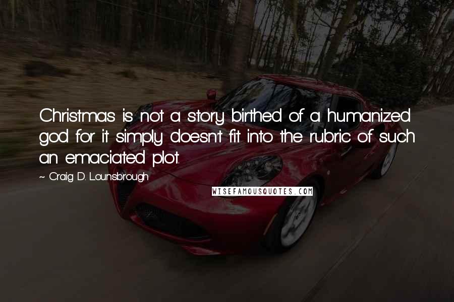 Craig D. Lounsbrough Quotes: Christmas is not a story birthed of a humanized god for it simply doesn't fit into the rubric of such an emaciated plot.