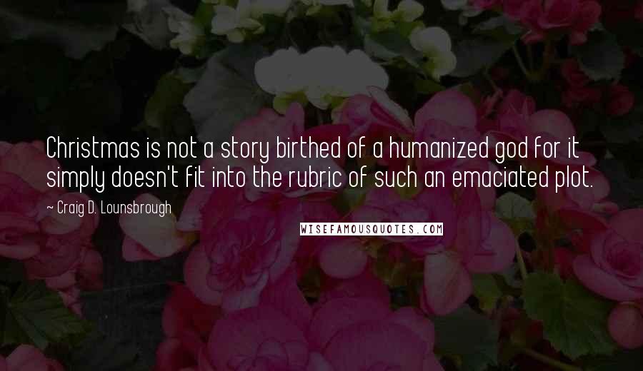 Craig D. Lounsbrough Quotes: Christmas is not a story birthed of a humanized god for it simply doesn't fit into the rubric of such an emaciated plot.