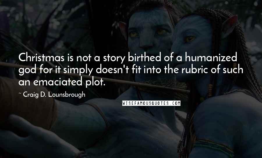 Craig D. Lounsbrough Quotes: Christmas is not a story birthed of a humanized god for it simply doesn't fit into the rubric of such an emaciated plot.