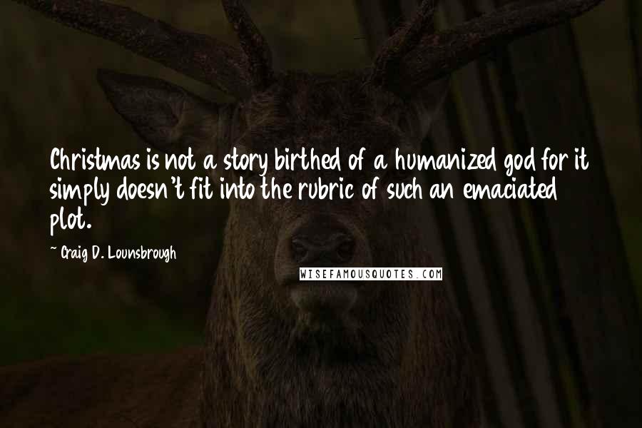 Craig D. Lounsbrough Quotes: Christmas is not a story birthed of a humanized god for it simply doesn't fit into the rubric of such an emaciated plot.