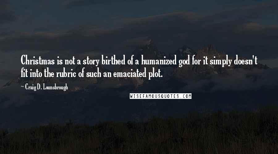 Craig D. Lounsbrough Quotes: Christmas is not a story birthed of a humanized god for it simply doesn't fit into the rubric of such an emaciated plot.