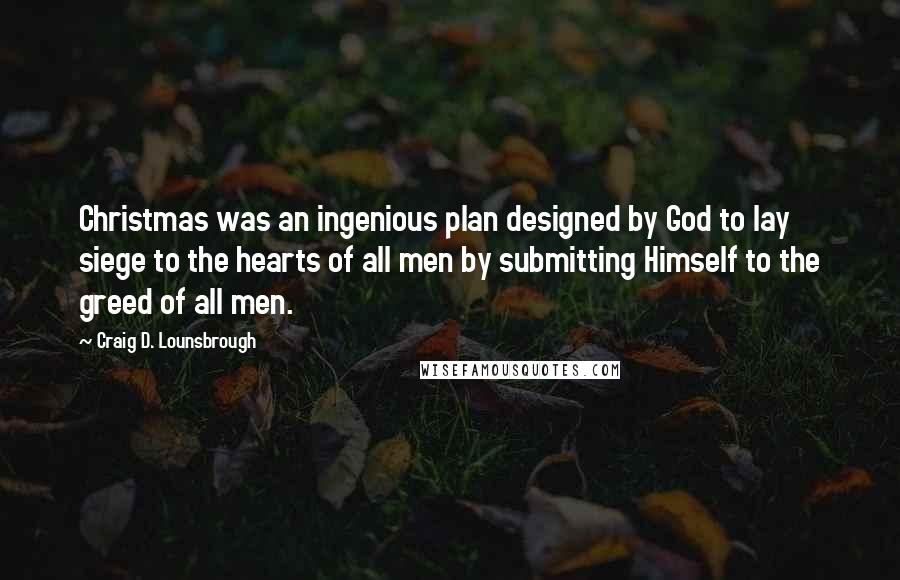 Craig D. Lounsbrough Quotes: Christmas was an ingenious plan designed by God to lay siege to the hearts of all men by submitting Himself to the greed of all men.