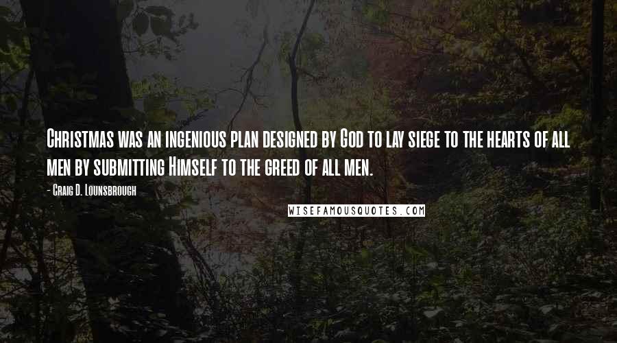 Craig D. Lounsbrough Quotes: Christmas was an ingenious plan designed by God to lay siege to the hearts of all men by submitting Himself to the greed of all men.