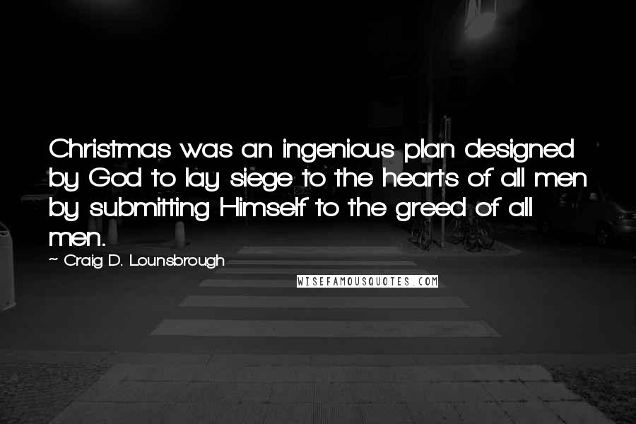 Craig D. Lounsbrough Quotes: Christmas was an ingenious plan designed by God to lay siege to the hearts of all men by submitting Himself to the greed of all men.