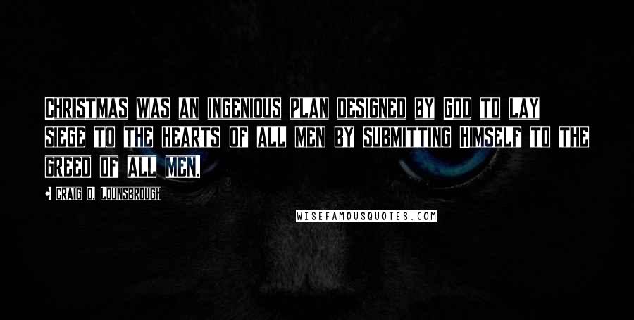 Craig D. Lounsbrough Quotes: Christmas was an ingenious plan designed by God to lay siege to the hearts of all men by submitting Himself to the greed of all men.