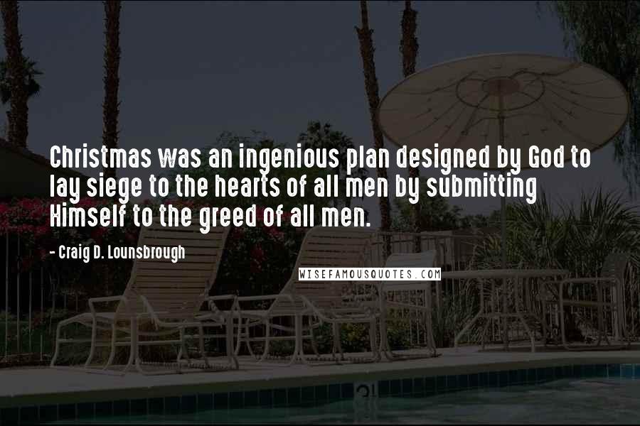 Craig D. Lounsbrough Quotes: Christmas was an ingenious plan designed by God to lay siege to the hearts of all men by submitting Himself to the greed of all men.