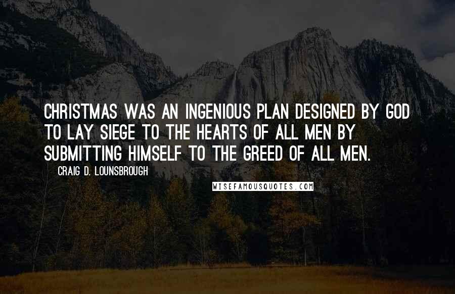 Craig D. Lounsbrough Quotes: Christmas was an ingenious plan designed by God to lay siege to the hearts of all men by submitting Himself to the greed of all men.