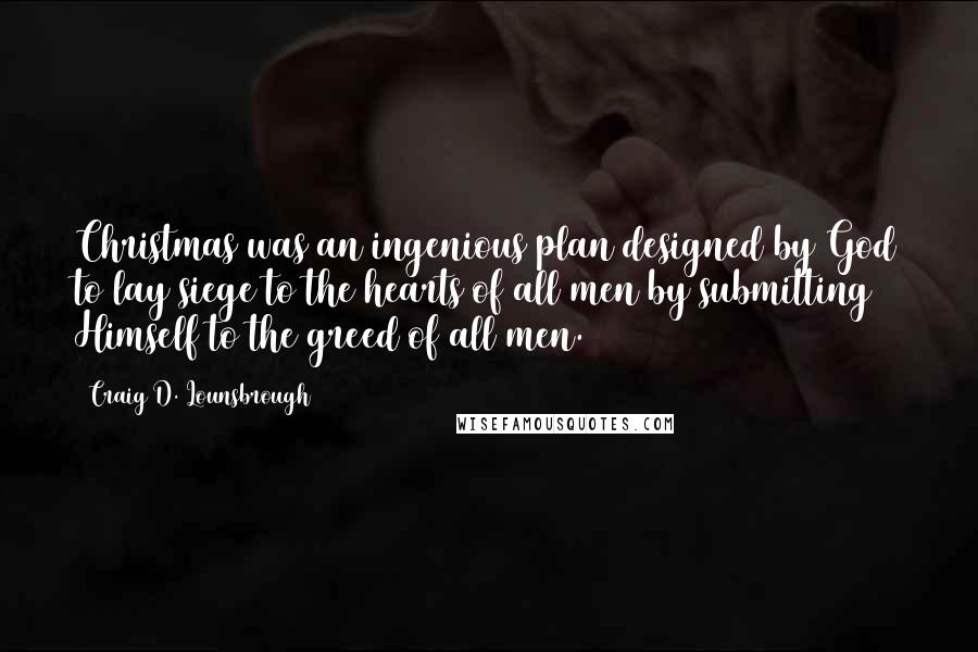 Craig D. Lounsbrough Quotes: Christmas was an ingenious plan designed by God to lay siege to the hearts of all men by submitting Himself to the greed of all men.