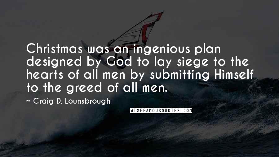 Craig D. Lounsbrough Quotes: Christmas was an ingenious plan designed by God to lay siege to the hearts of all men by submitting Himself to the greed of all men.