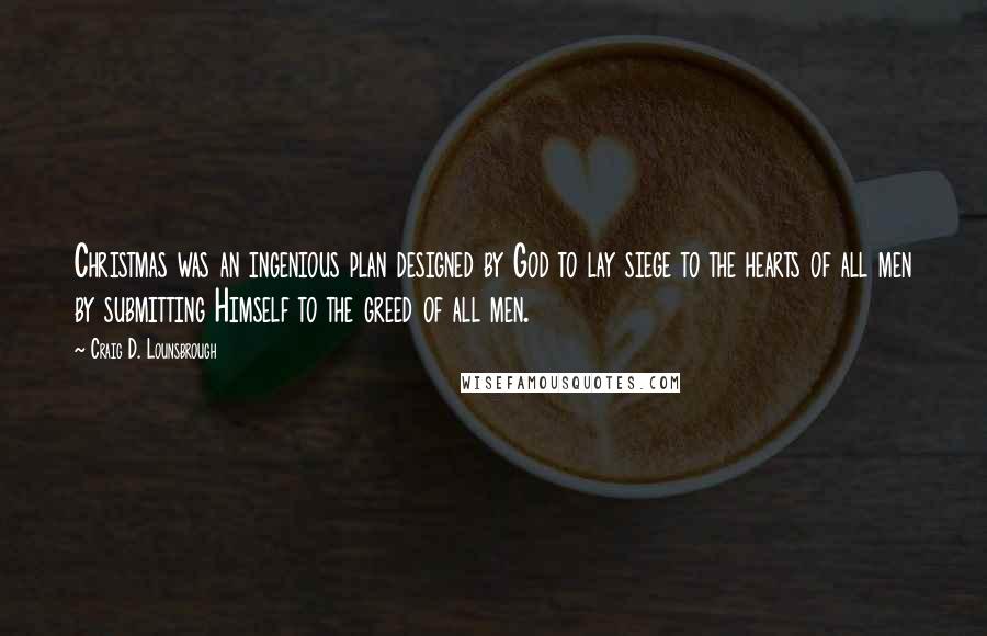 Craig D. Lounsbrough Quotes: Christmas was an ingenious plan designed by God to lay siege to the hearts of all men by submitting Himself to the greed of all men.