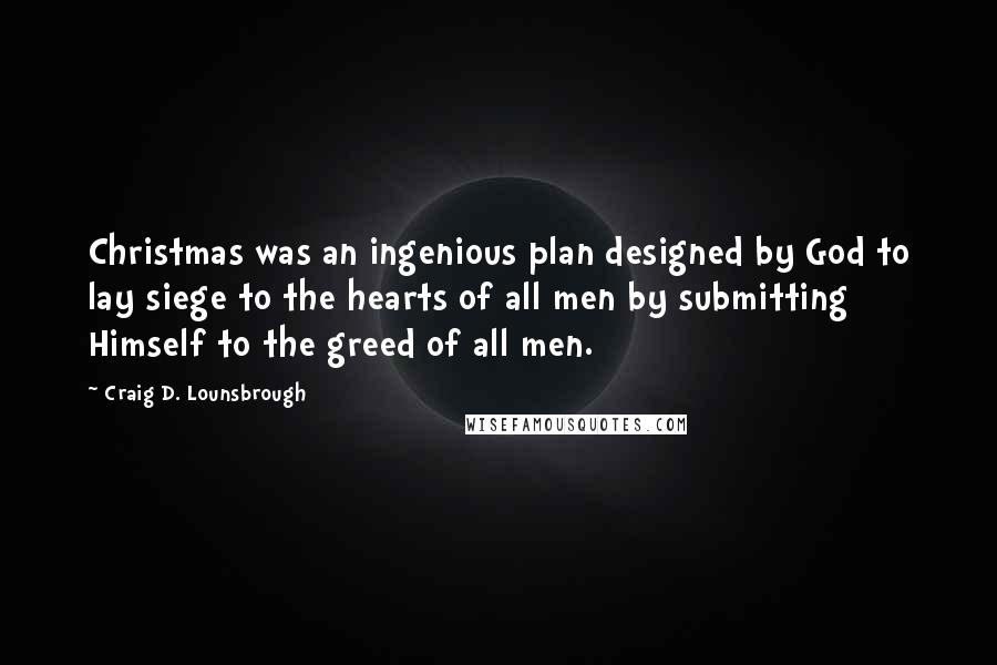 Craig D. Lounsbrough Quotes: Christmas was an ingenious plan designed by God to lay siege to the hearts of all men by submitting Himself to the greed of all men.