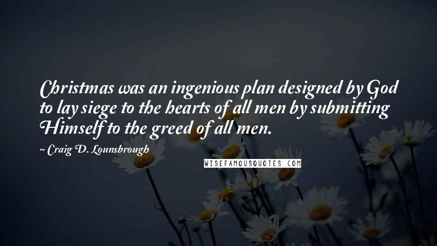 Craig D. Lounsbrough Quotes: Christmas was an ingenious plan designed by God to lay siege to the hearts of all men by submitting Himself to the greed of all men.