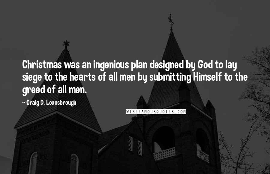 Craig D. Lounsbrough Quotes: Christmas was an ingenious plan designed by God to lay siege to the hearts of all men by submitting Himself to the greed of all men.