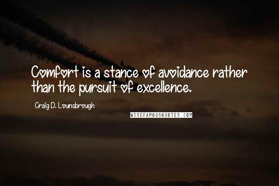 Craig D. Lounsbrough Quotes: Comfort is a stance of avoidance rather than the pursuit of excellence.
