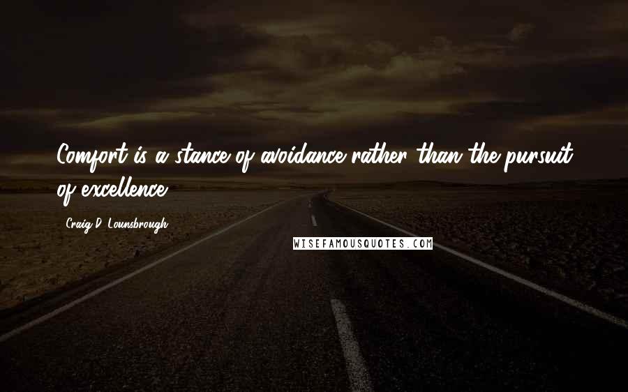 Craig D. Lounsbrough Quotes: Comfort is a stance of avoidance rather than the pursuit of excellence.