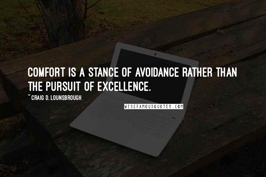 Craig D. Lounsbrough Quotes: Comfort is a stance of avoidance rather than the pursuit of excellence.