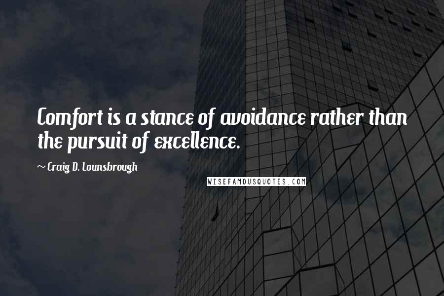 Craig D. Lounsbrough Quotes: Comfort is a stance of avoidance rather than the pursuit of excellence.