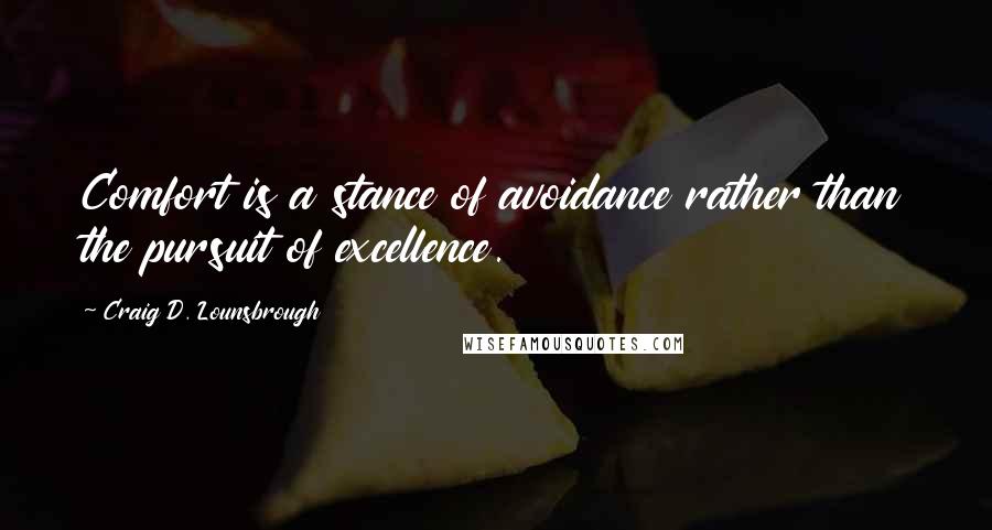 Craig D. Lounsbrough Quotes: Comfort is a stance of avoidance rather than the pursuit of excellence.