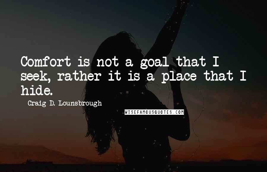 Craig D. Lounsbrough Quotes: Comfort is not a goal that I seek, rather it is a place that I hide.