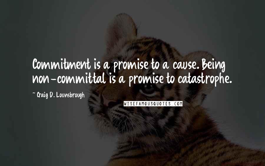 Craig D. Lounsbrough Quotes: Commitment is a promise to a cause. Being non-committal is a promise to catastrophe.