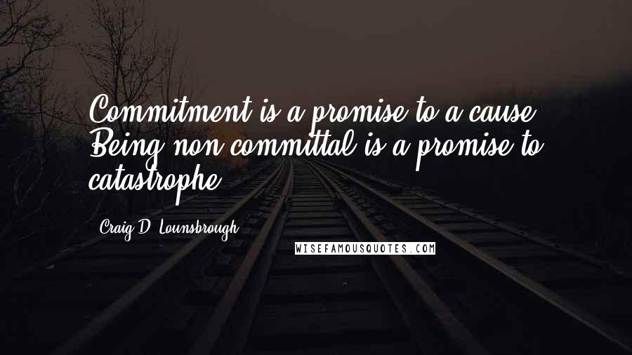 Craig D. Lounsbrough Quotes: Commitment is a promise to a cause. Being non-committal is a promise to catastrophe.