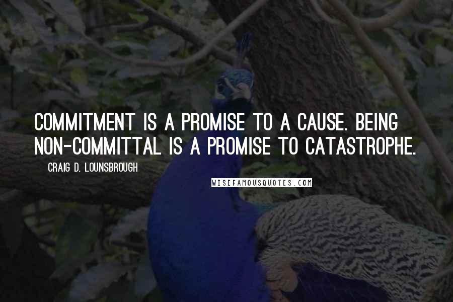 Craig D. Lounsbrough Quotes: Commitment is a promise to a cause. Being non-committal is a promise to catastrophe.