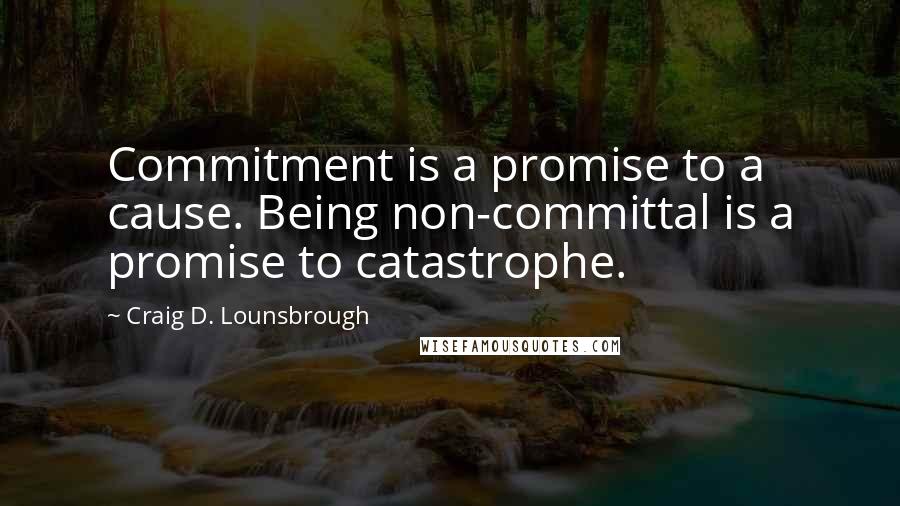 Craig D. Lounsbrough Quotes: Commitment is a promise to a cause. Being non-committal is a promise to catastrophe.