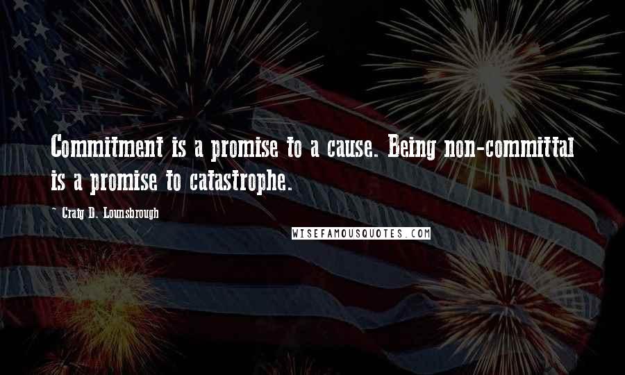 Craig D. Lounsbrough Quotes: Commitment is a promise to a cause. Being non-committal is a promise to catastrophe.