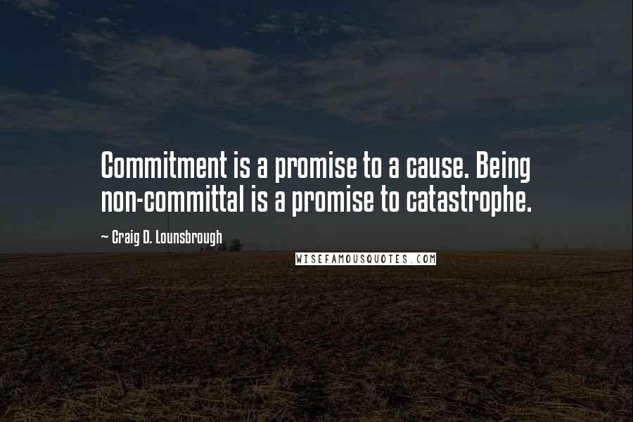 Craig D. Lounsbrough Quotes: Commitment is a promise to a cause. Being non-committal is a promise to catastrophe.