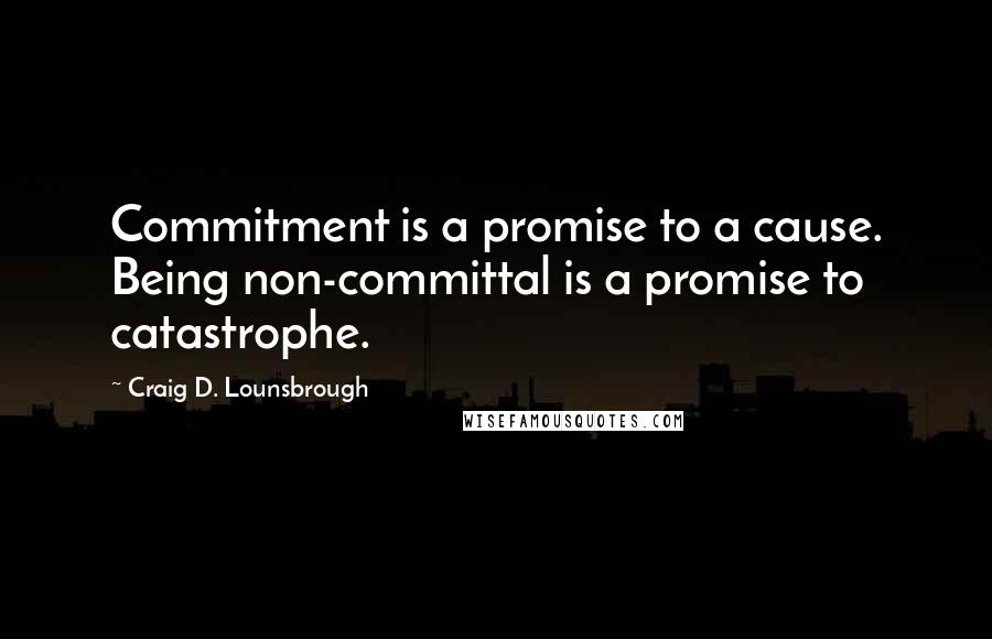 Craig D. Lounsbrough Quotes: Commitment is a promise to a cause. Being non-committal is a promise to catastrophe.