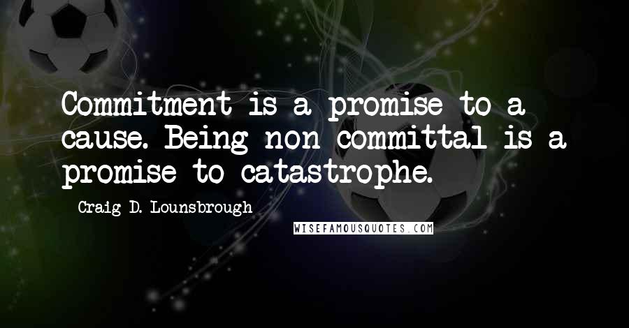 Craig D. Lounsbrough Quotes: Commitment is a promise to a cause. Being non-committal is a promise to catastrophe.