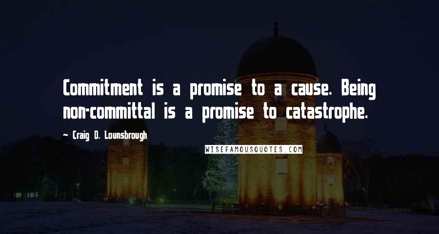 Craig D. Lounsbrough Quotes: Commitment is a promise to a cause. Being non-committal is a promise to catastrophe.