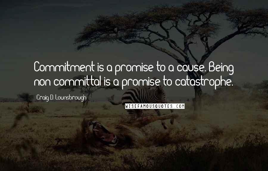 Craig D. Lounsbrough Quotes: Commitment is a promise to a cause. Being non-committal is a promise to catastrophe.