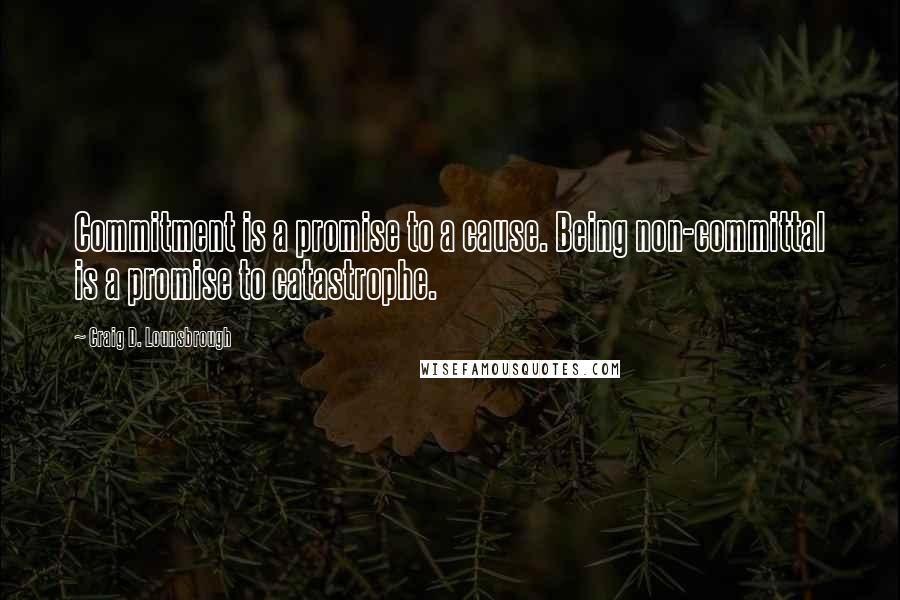 Craig D. Lounsbrough Quotes: Commitment is a promise to a cause. Being non-committal is a promise to catastrophe.