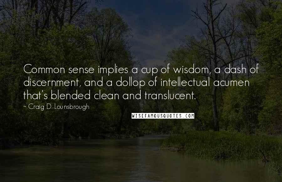 Craig D. Lounsbrough Quotes: Common sense implies a cup of wisdom, a dash of discernment, and a dollop of intellectual acumen that's blended clean and translucent.