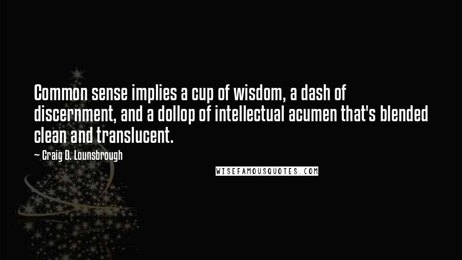 Craig D. Lounsbrough Quotes: Common sense implies a cup of wisdom, a dash of discernment, and a dollop of intellectual acumen that's blended clean and translucent.