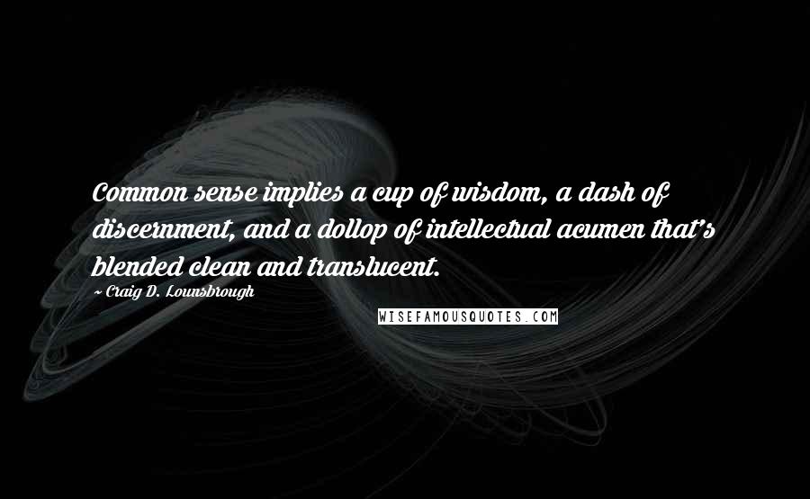Craig D. Lounsbrough Quotes: Common sense implies a cup of wisdom, a dash of discernment, and a dollop of intellectual acumen that's blended clean and translucent.