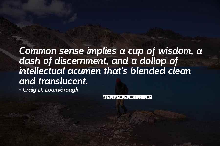 Craig D. Lounsbrough Quotes: Common sense implies a cup of wisdom, a dash of discernment, and a dollop of intellectual acumen that's blended clean and translucent.