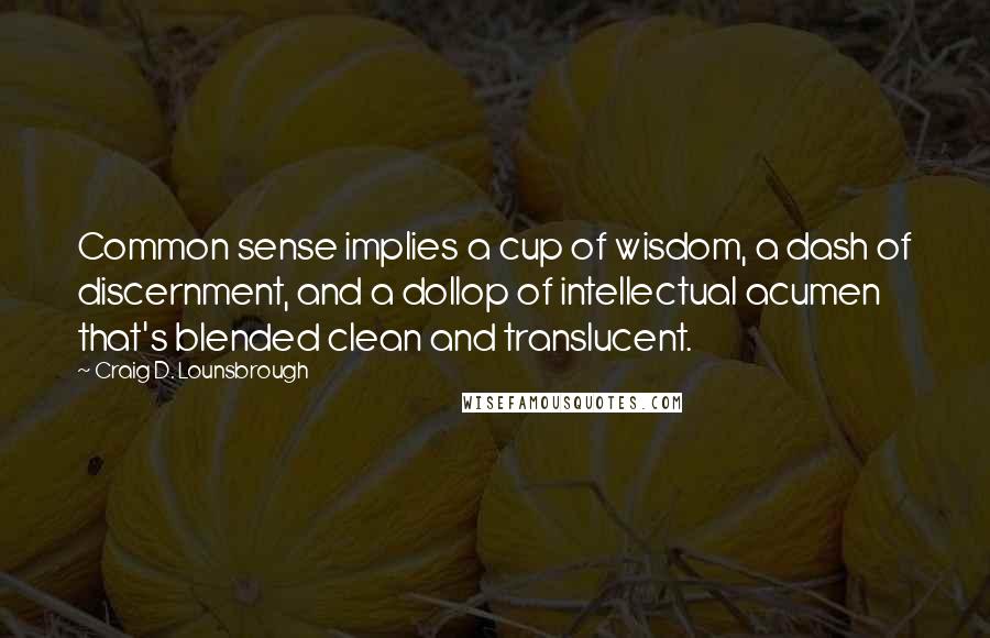 Craig D. Lounsbrough Quotes: Common sense implies a cup of wisdom, a dash of discernment, and a dollop of intellectual acumen that's blended clean and translucent.