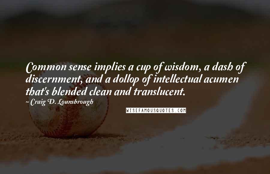 Craig D. Lounsbrough Quotes: Common sense implies a cup of wisdom, a dash of discernment, and a dollop of intellectual acumen that's blended clean and translucent.