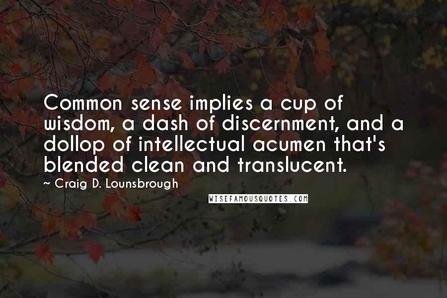 Craig D. Lounsbrough Quotes: Common sense implies a cup of wisdom, a dash of discernment, and a dollop of intellectual acumen that's blended clean and translucent.